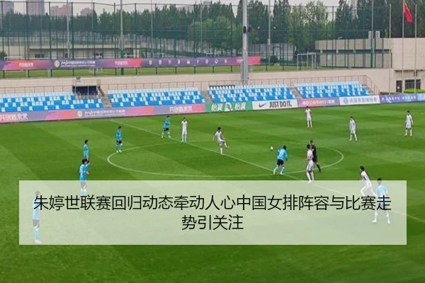 朱婷世联赛回归动态牵动人心中国女排阵容与比赛走势引关注
