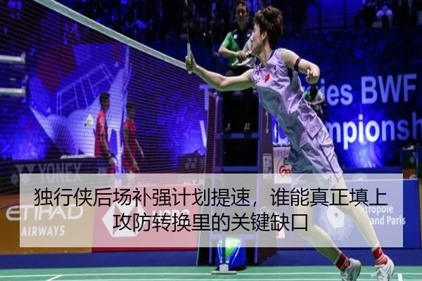独行侠后场补强计划提速，谁能真正填上攻防转换里的关键缺口